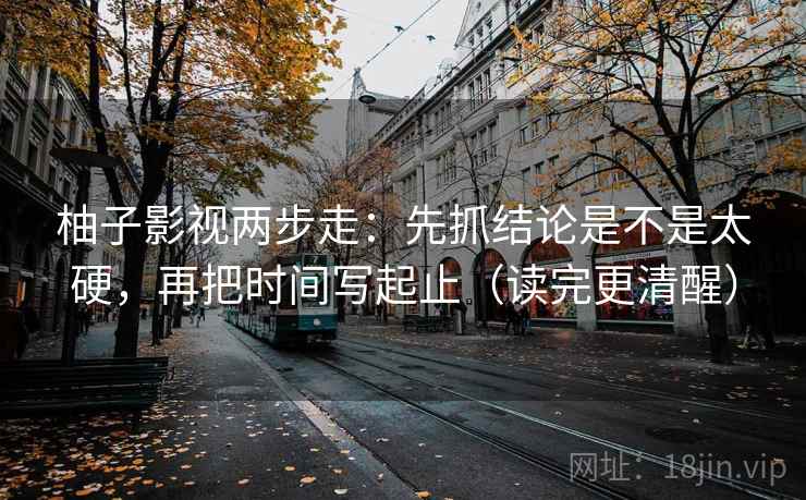 柚子影视两步走：先抓结论是不是太硬，再把时间写起止（读完更清醒）