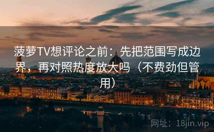 菠萝TV想评论之前：先把范围写成边界，再对照热度放大吗（不费劲但管用）