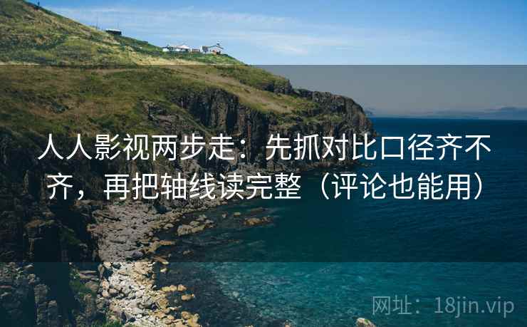人人影视两步走：先抓对比口径齐不齐，再把轴线读完整（评论也能用）