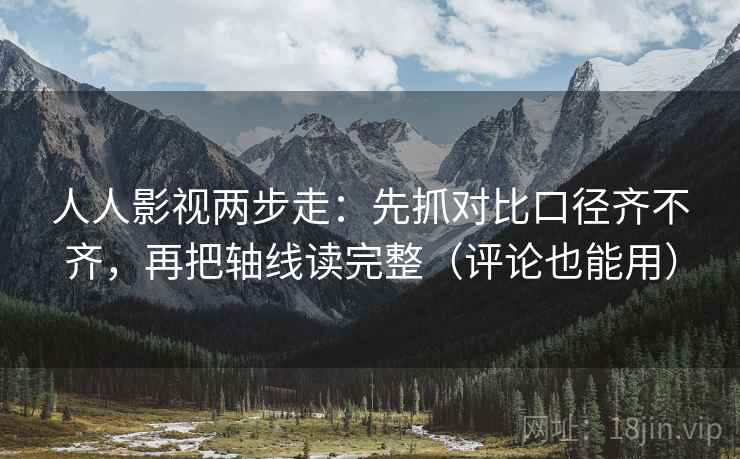 人人影视两步走：先抓对比口径齐不齐，再把轴线读完整（评论也能用）