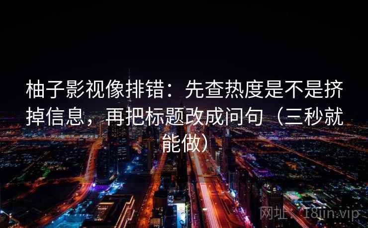 柚子影视像排错：先查热度是不是挤掉信息，再把标题改成问句（三秒就能做）