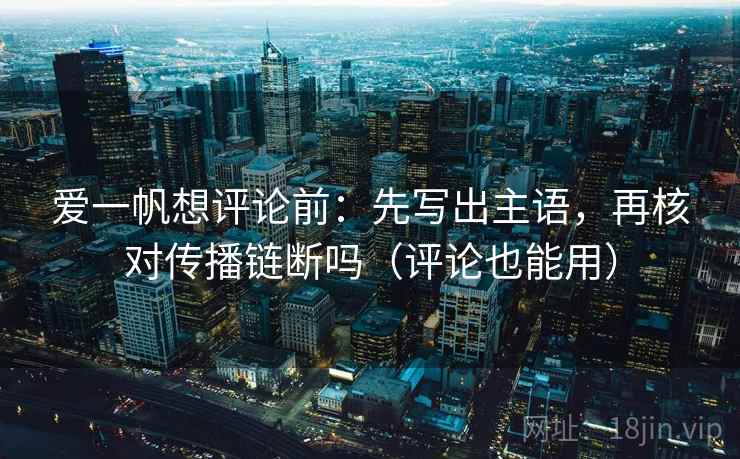 爱一帆想评论前：先写出主语，再核对传播链断吗（评论也能用）
