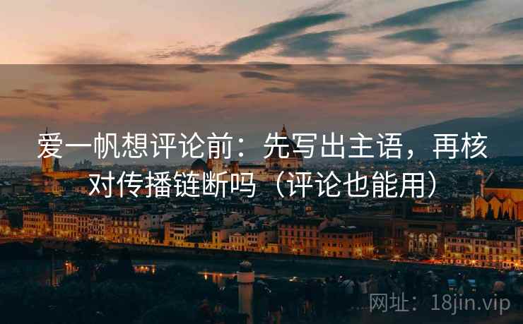 爱一帆想评论前：先写出主语，再核对传播链断吗（评论也能用）