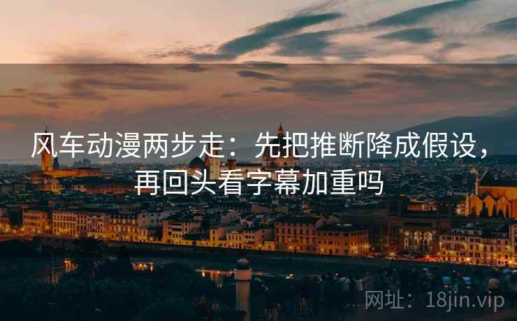 风车动漫两步走：先把推断降成假设，再回头看字幕加重吗
