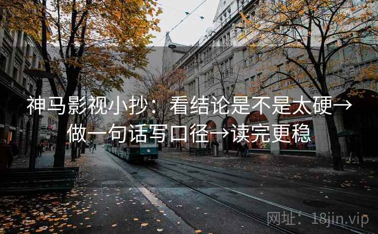 神马影视小抄：看结论是不是太硬→做一句话写口径→读完更稳