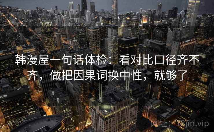 韩漫屋一句话体检：看对比口径齐不齐，做把因果词换中性，就够了