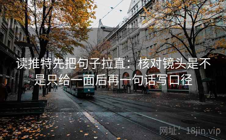 读推特先把句子拉直：核对镜头是不是只给一面后再一句话写口径