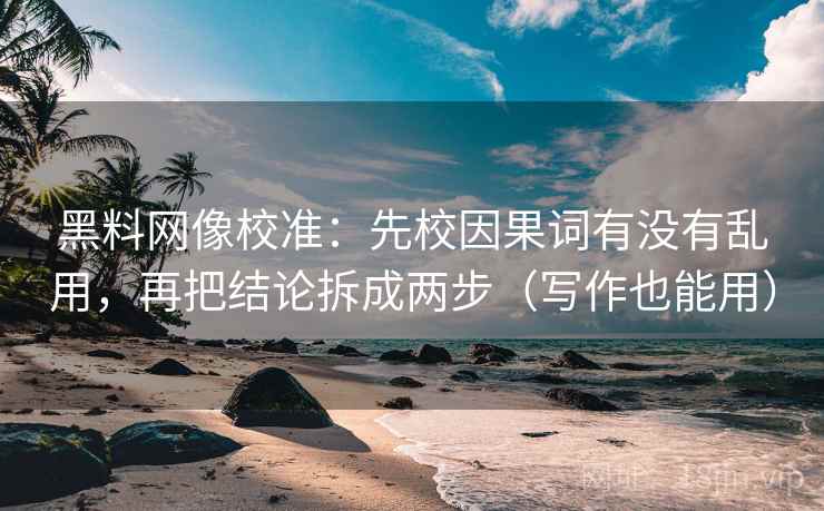 黑料网像校准：先校因果词有没有乱用，再把结论拆成两步（写作也能用）