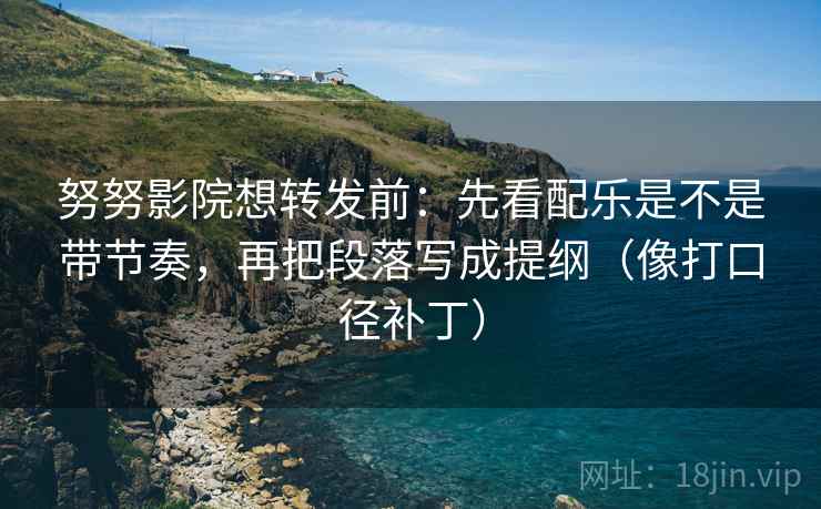 努努影院想转发前：先看配乐是不是带节奏，再把段落写成提纲（像打口径补丁）
