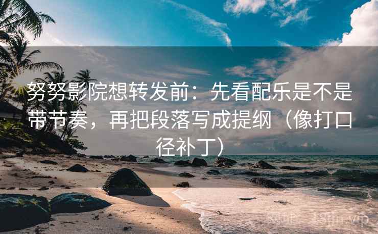 努努影院想转发前：先看配乐是不是带节奏，再把段落写成提纲（像打口径补丁）