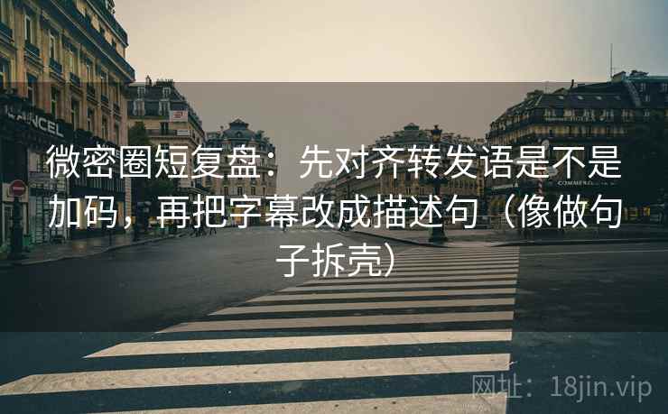 微密圈短复盘：先对齐转发语是不是加码，再把字幕改成描述句（像做句子拆壳）