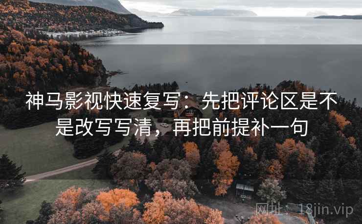 神马影视快速复写：先把评论区是不是改写写清，再把前提补一句