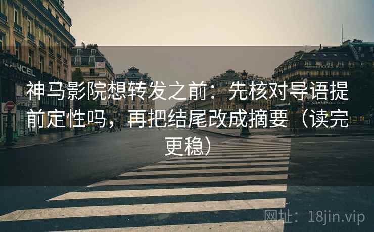 神马影院想转发之前：先核对导语提前定性吗，再把结尾改成摘要（读完更稳）