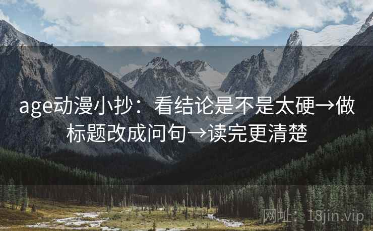 age动漫小抄：看结论是不是太硬→做标题改成问句→读完更清楚