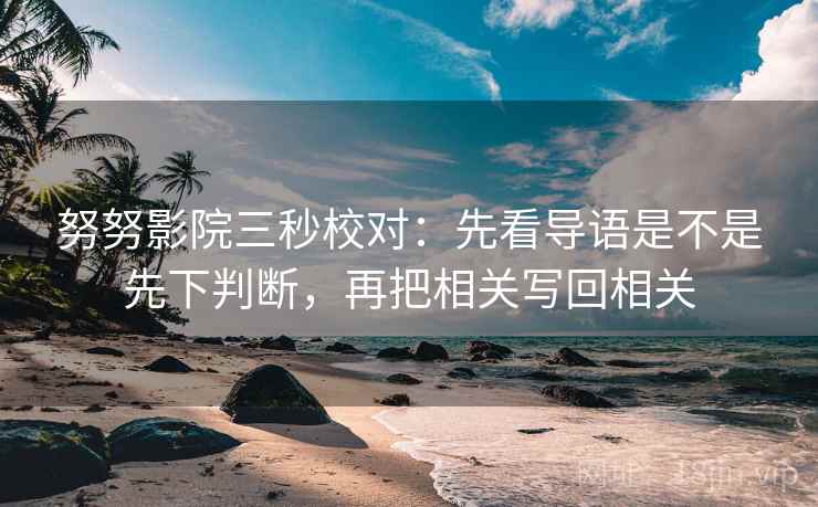 努努影院三秒校对：先看导语是不是先下判断，再把相关写回相关
