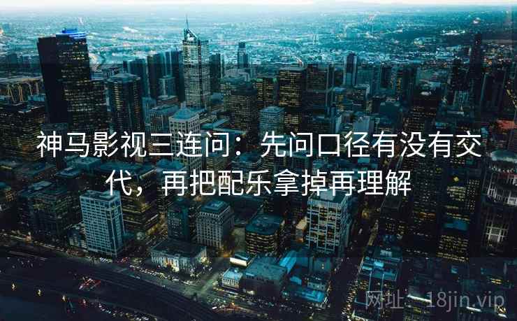 神马影视三连问：先问口径有没有交代，再把配乐拿掉再理解