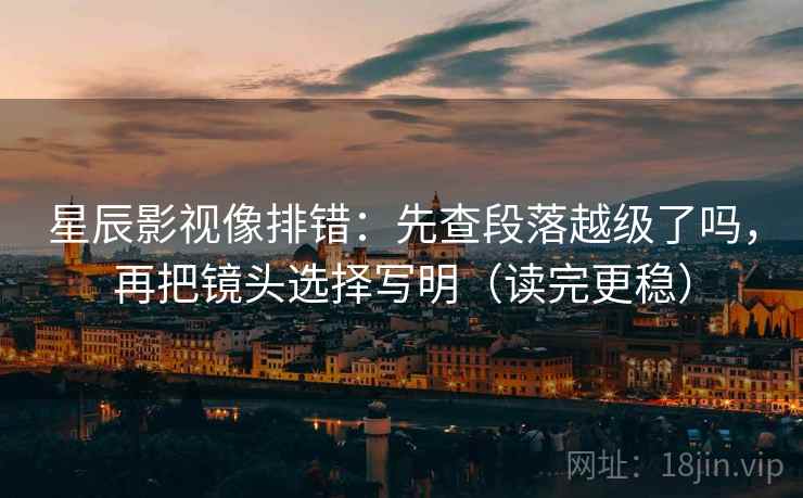 星辰影视像排错：先查段落越级了吗，再把镜头选择写明（读完更稳）