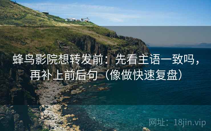 蜂鸟影院想转发前：先看主语一致吗，再补上前后句（像做快速复盘）