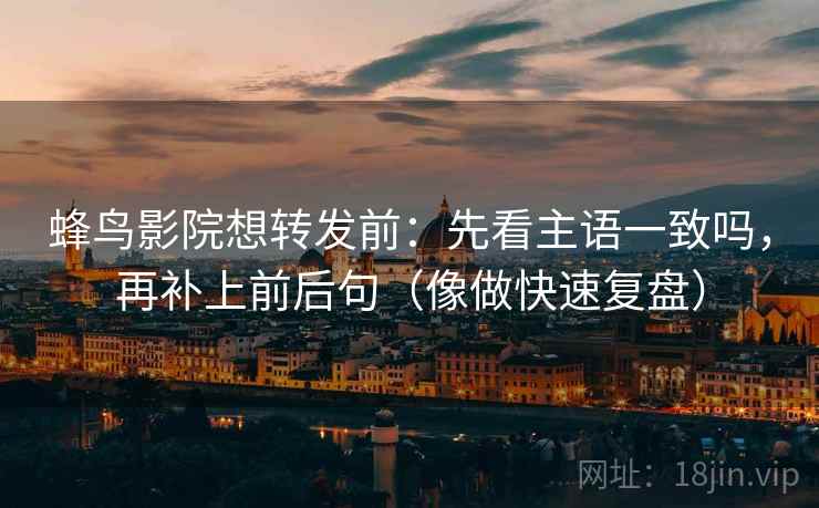 蜂鸟影院想转发前：先看主语一致吗，再补上前后句（像做快速复盘）