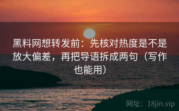 黑料网想转发前：先核对热度是不是放大偏差，再把导语拆成两句（写作也能用）