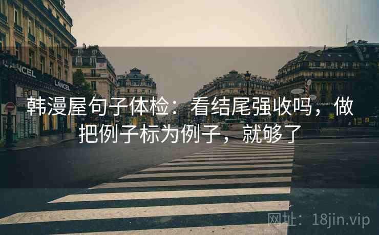韩漫屋句子体检：看结尾强收吗，做把例子标为例子，就够了