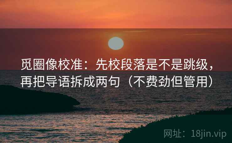 觅圈像校准：先校段落是不是跳级，再把导语拆成两句（不费劲但管用）