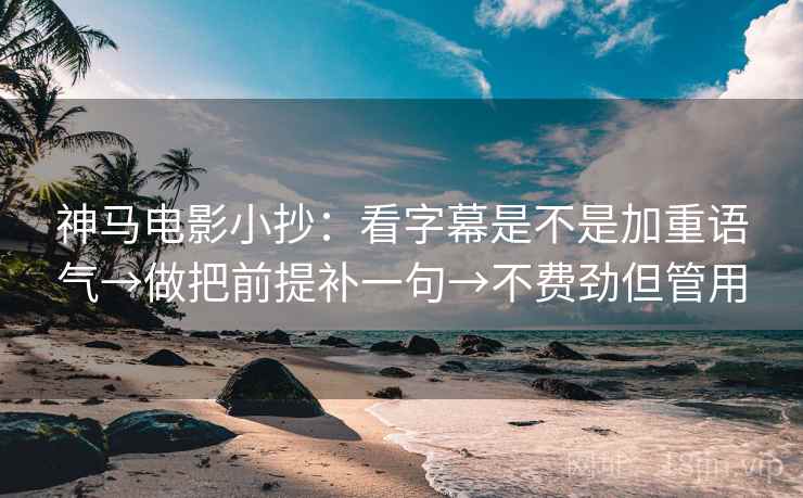 神马电影小抄：看字幕是不是加重语气→做把前提补一句→不费劲但管用