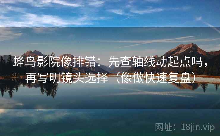 蜂鸟影院像排错：先查轴线动起点吗，再写明镜头选择（像做快速复盘）