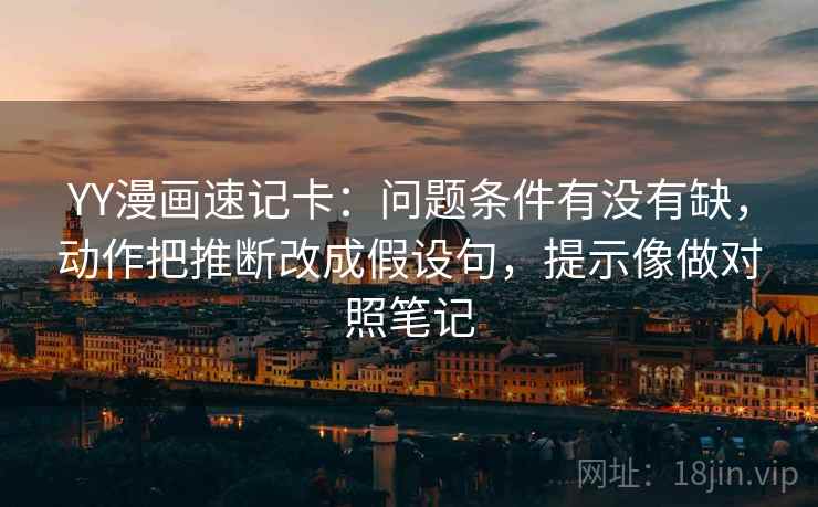 YY漫画速记卡：问题条件有没有缺，动作把推断改成假设句，提示像做对照笔记