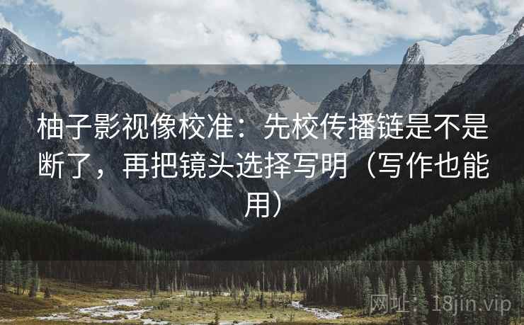柚子影视像校准：先校传播链是不是断了，再把镜头选择写明（写作也能用）