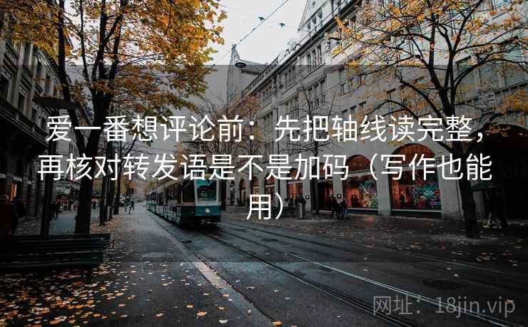 爱一番想评论前：先把轴线读完整，再核对转发语是不是加码（写作也能用）