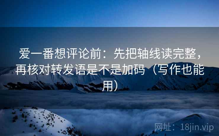 爱一番想评论前：先把轴线读完整，再核对转发语是不是加码（写作也能用）