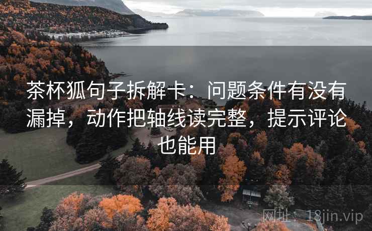 茶杯狐句子拆解卡：问题条件有没有漏掉，动作把轴线读完整，提示评论也能用