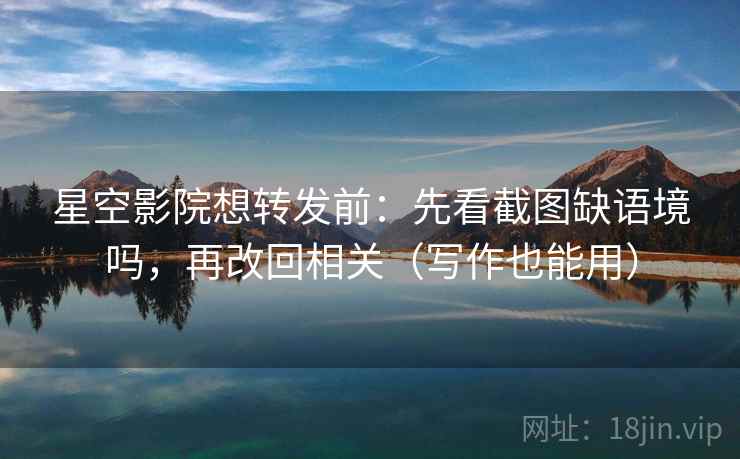 星空影院想转发前：先看截图缺语境吗，再改回相关（写作也能用）