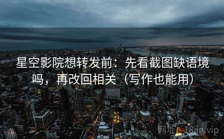 星空影院想转发前：先看截图缺语境吗，再改回相关（写作也能用）