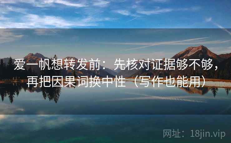 爱一帆想转发前：先核对证据够不够，再把因果词换中性（写作也能用）