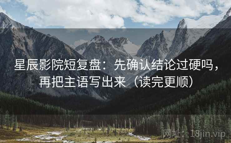 星辰影院短复盘：先确认结论过硬吗，再把主语写出来（读完更顺）