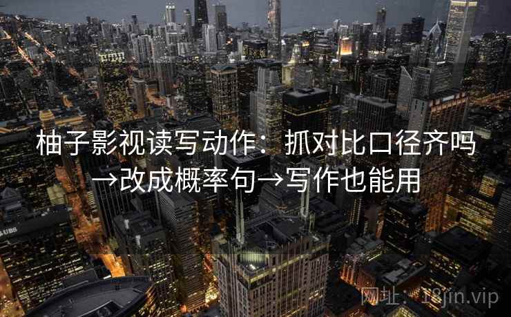 柚子影视读写动作：抓对比口径齐吗→改成概率句→写作也能用