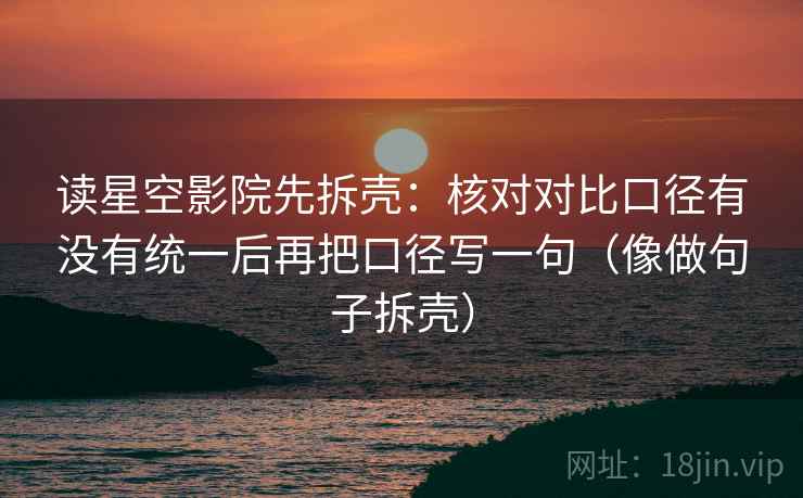 读星空影院先拆壳：核对对比口径有没有统一后再把口径写一句（像做句子拆壳）