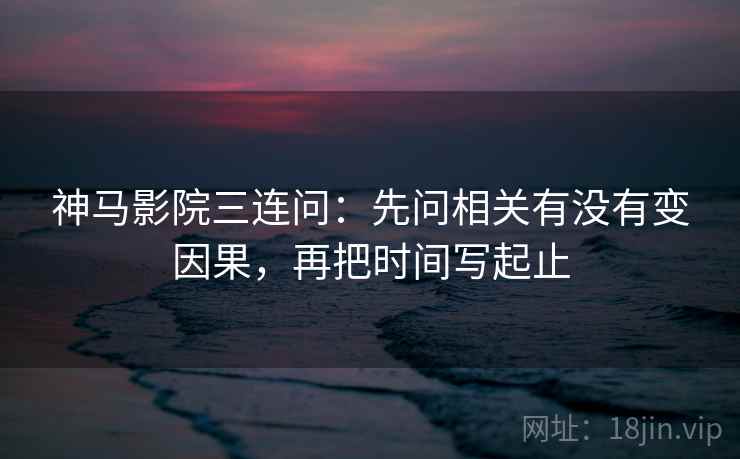 神马影院三连问：先问相关有没有变因果，再把时间写起止