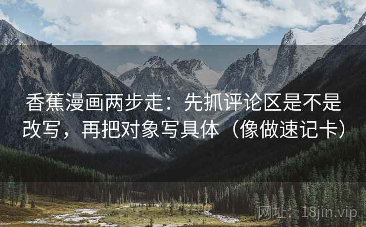 香蕉漫画两步走：先抓评论区是不是改写，再把对象写具体（像做速记卡）