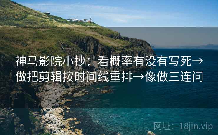 神马影院小抄：看概率有没有写死→做把剪辑按时间线重排→像做三连问