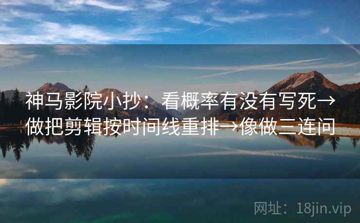 神马影院小抄：看概率有没有写死→做把剪辑按时间线重排→像做三连问