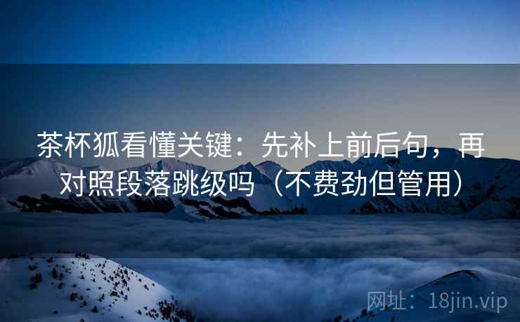 茶杯狐看懂关键：先补上前后句，再对照段落跳级吗（不费劲但管用）