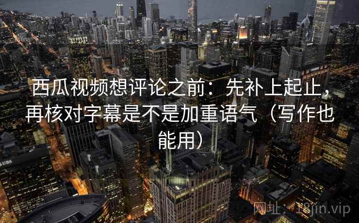 西瓜视频想评论之前：先补上起止，再核对字幕是不是加重语气（写作也能用）
