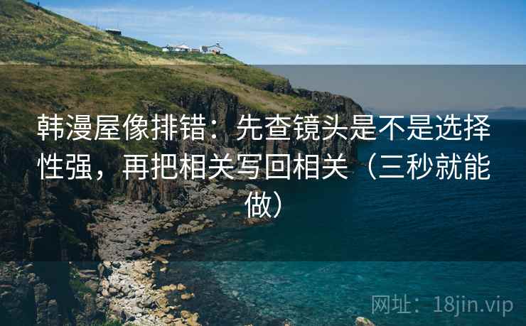 韩漫屋像排错：先查镜头是不是选择性强，再把相关写回相关（三秒就能做）