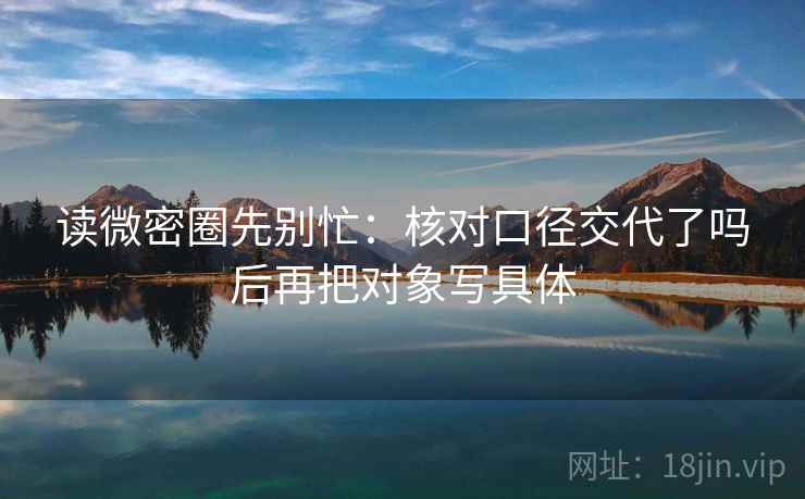 读微密圈先别忙：核对口径交代了吗后再把对象写具体