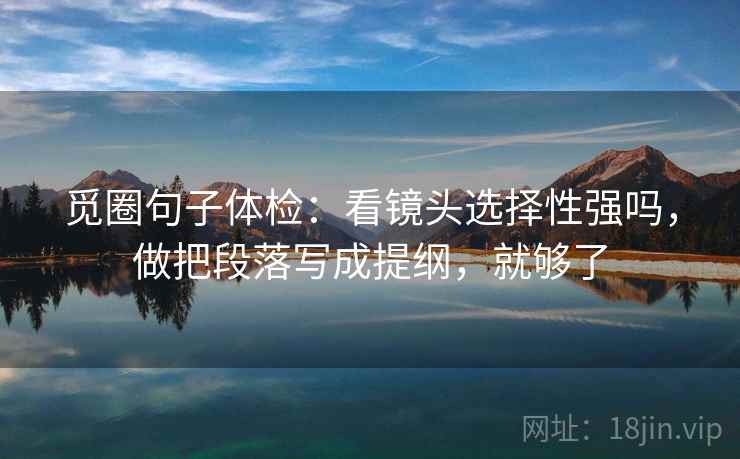 觅圈句子体检：看镜头选择性强吗，做把段落写成提纲，就够了