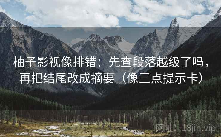 柚子影视像排错：先查段落越级了吗，再把结尾改成摘要（像三点提示卡）