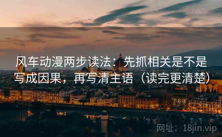 风车动漫两步读法：先抓相关是不是写成因果，再写清主语（读完更清楚）